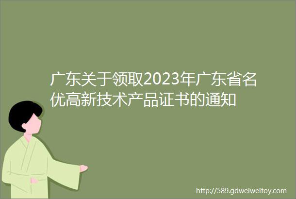 广东关于领取2023年广东省名优高新技术产品证书的通知